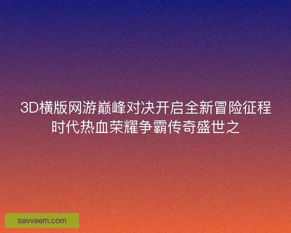 3D横版网游巅峰对决开启全新冒险征程时代热血荣耀争霸传奇盛世之