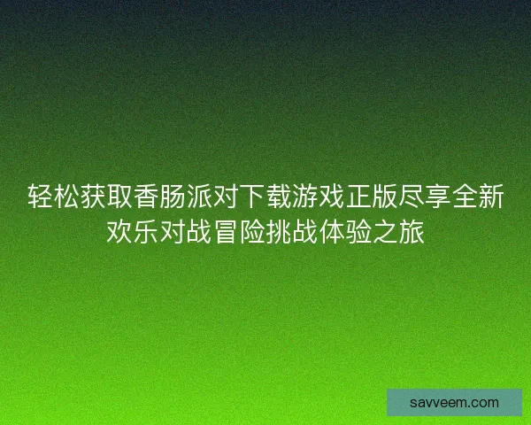 轻松获取香肠派对下载游戏正版尽享全新欢乐对战冒险挑战体验之旅