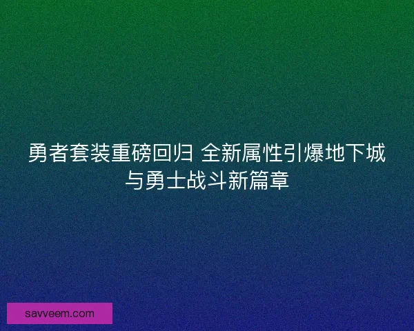 勇者套装重磅回归 全新属性引爆地下城与勇士战斗新篇章