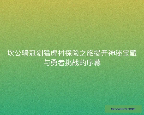 坎公骑冠剑猛虎村探险之旅揭开神秘宝藏与勇者挑战的序幕