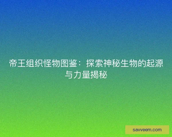帝王组织怪物图鉴：探索神秘生物的起源与力量揭秘