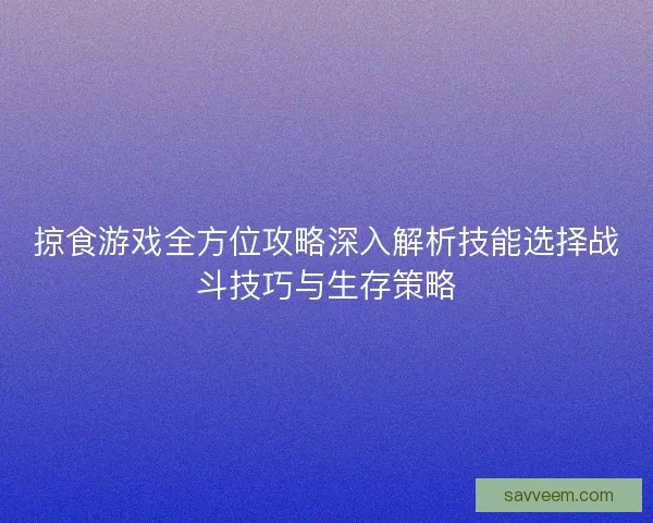 掠食游戏全方位攻略深入解析技能选择战斗技巧与生存策略