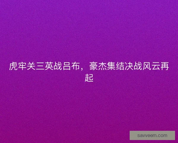 虎牢关三英战吕布，豪杰集结决战风云再起