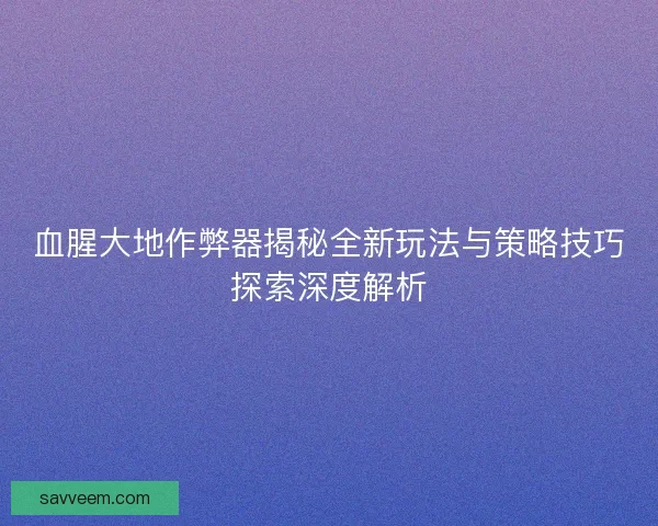 血腥大地作弊器揭秘全新玩法与策略技巧探索深度解析