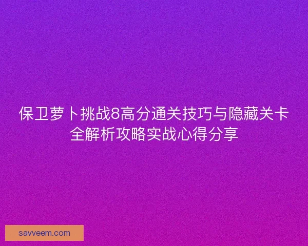 保卫萝卜挑战8高分通关技巧与隐藏关卡全解析攻略实战心得分享