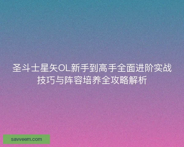圣斗士星矢OL新手到高手全面进阶实战技巧与阵容培养全攻略解析