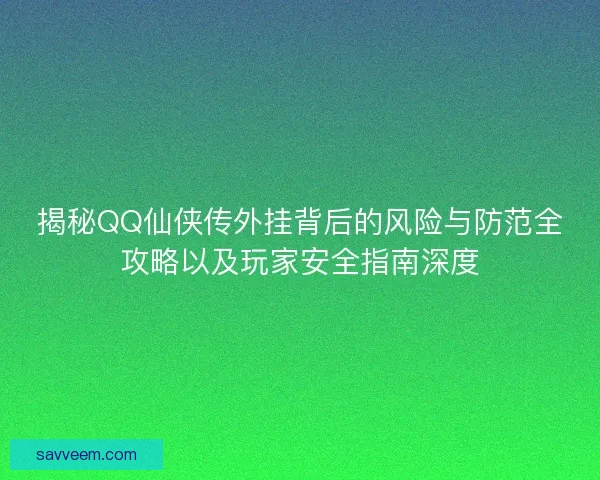 揭秘QQ仙侠传外挂背后的风险与防范全攻略以及玩家安全指南深度