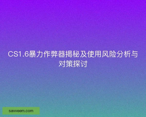 CS1.6暴力作弊器揭秘及使用风险分析与对策探讨