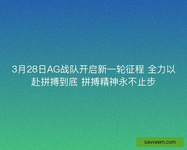 3月28日AG战队开启新一轮征程 全力以赴拼搏到底 拼搏精神永不止步