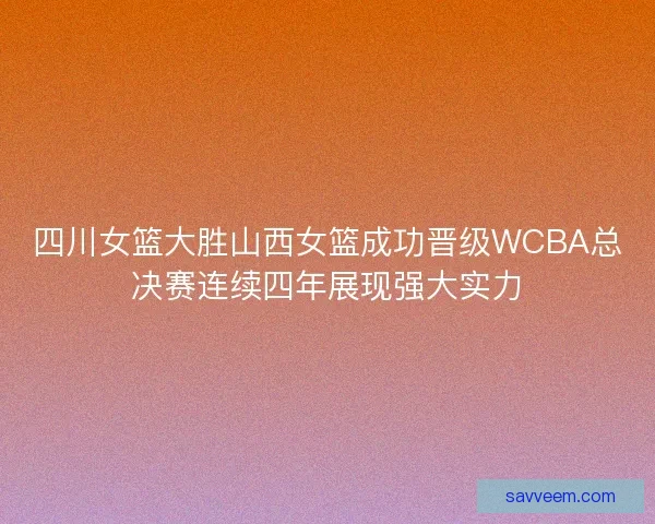 四川女篮大胜山西女篮成功晋级WCBA总决赛连续四年展现强大实力