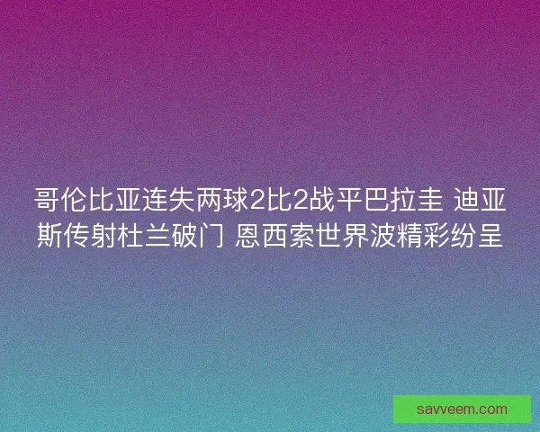 哥伦比亚连失两球2比2战平巴拉圭 迪亚斯传射杜兰破门 恩西索世界波精彩纷呈