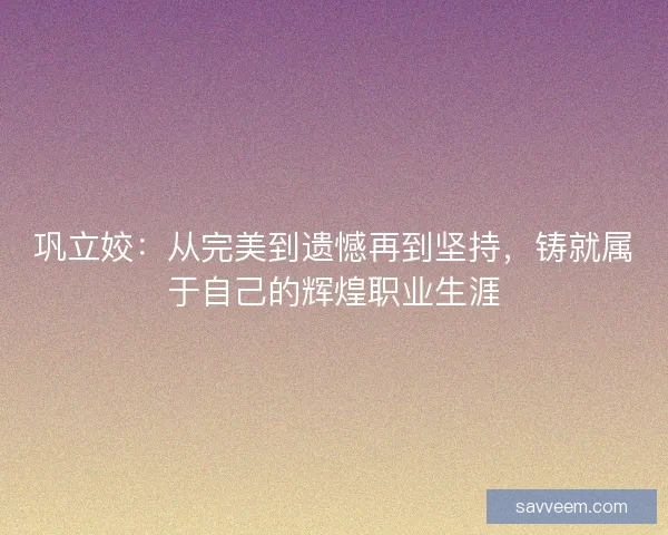 巩立姣：从完美到遗憾再到坚持，铸就属于自己的辉煌职业生涯