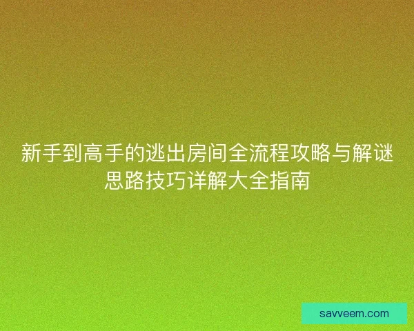 新手到高手的逃出房间全流程攻略与解谜思路技巧详解大全指南
