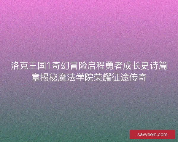 洛克王国1奇幻冒险启程勇者成长史诗篇章揭秘魔法学院荣耀征途传奇