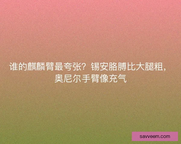 谁的麒麟臂最夸张？锡安胳膊比大腿粗，奥尼尔手臂像充气