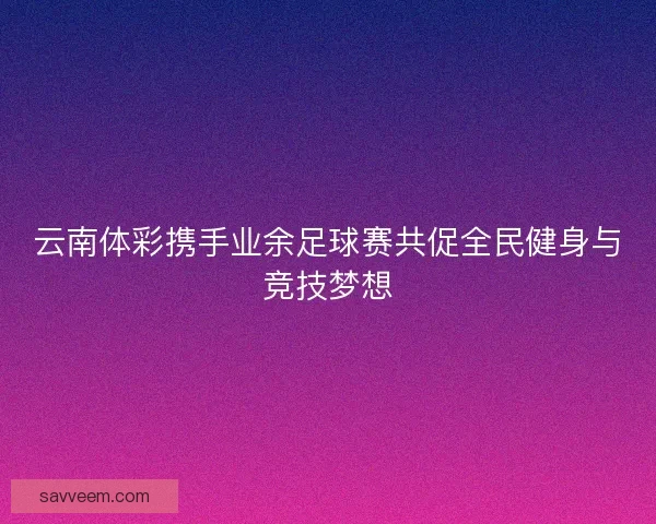 云南体彩携手业余足球赛共促全民健身与竞技梦想