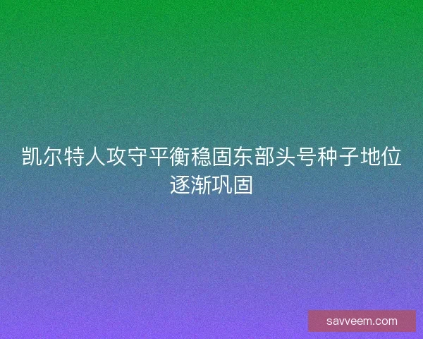 凯尔特人攻守平衡稳固东部头号种子地位逐渐巩固