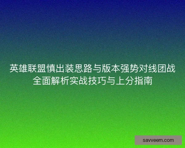 英雄联盟慎出装思路与版本强势对线团战全面解析实战技巧与上分指南