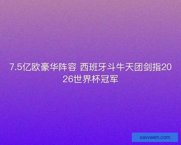 7.5亿欧豪华阵容 西班牙斗牛天团剑指2026世界杯冠军 7.5亿欧豪华阵容 西班牙斗牛天团剑指2026世界杯冠军