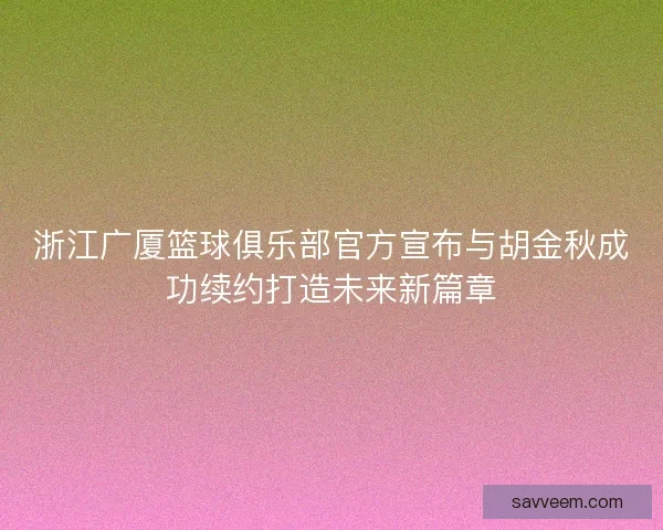 浙江广厦篮球俱乐部官方宣布与胡金秋成功续约打造未来新篇章