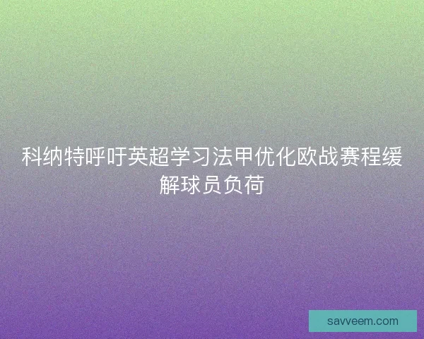 科纳特呼吁英超学习法甲优化欧战赛程缓解球员负荷 科纳特呼吁英超学习法甲优化欧战赛程缓解球员负荷