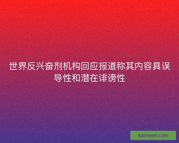 世界反兴奋剂机构回应报道称其内容具误导性和潜在诽谤性