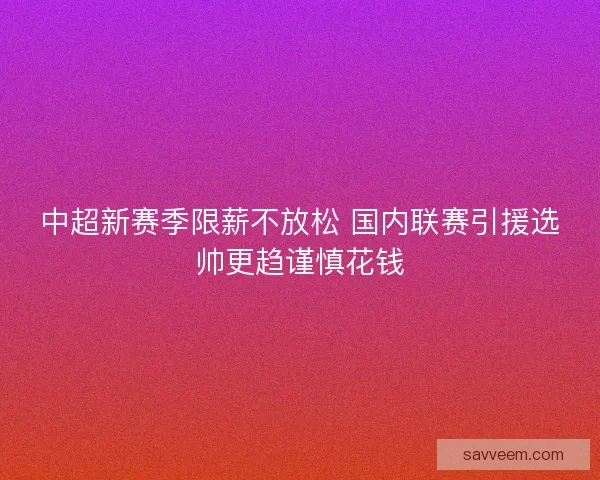 中超新赛季限薪不放松 国内联赛引援选帅更趋谨慎花钱