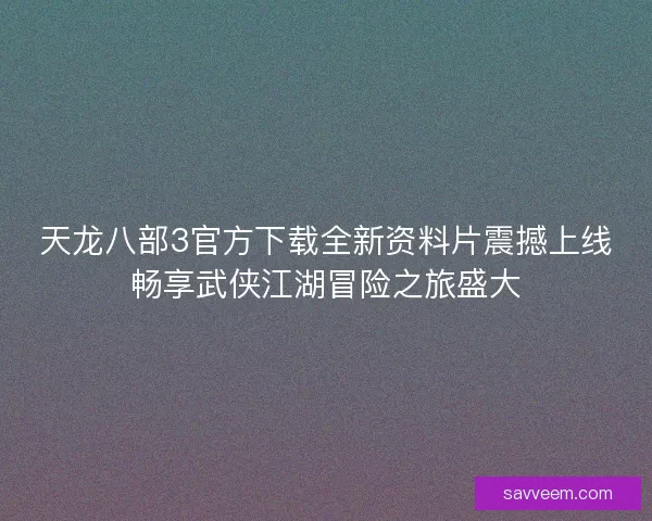 天龙八部3官方下载全新资料片震撼上线畅享武侠江湖冒险之旅盛大