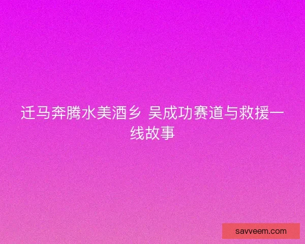 迁马奔腾水美酒乡 吴成功赛道与救援一线故事