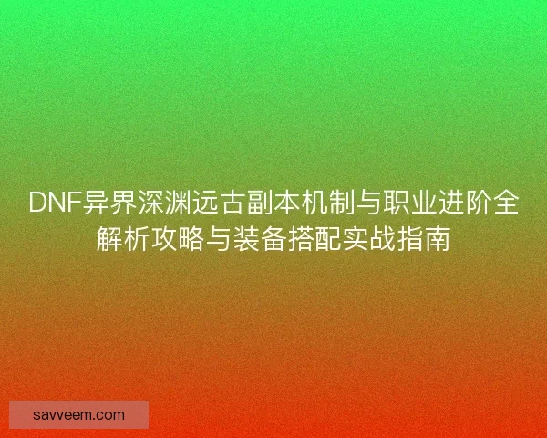 DNF异界深渊远古副本机制与职业进阶全解析攻略与装备搭配实战指南 DNF异界深渊远古副本机制与职业进阶全解析攻略与装备搭配实战指南