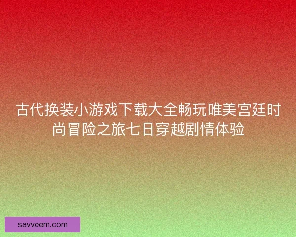 古代换装小游戏下载大全畅玩唯美宫廷时尚冒险之旅七日穿越剧情体验 古代换装小游戏下载大全畅玩唯美宫廷时尚冒险之旅七日穿越剧情体验