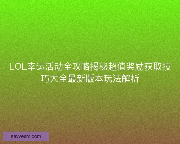 LOL幸运活动全攻略揭秘超值奖励获取技巧大全最新版本玩法解析 LOL幸运活动全攻略揭秘超值奖励获取技巧大全最新版本玩法解析