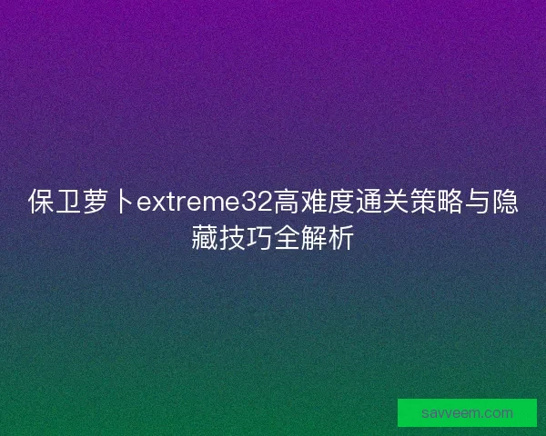 保卫萝卜extreme32高难度通关策略与隐藏技巧全解析 保卫萝卜extreme32高难度通关策略与隐藏技巧全解析