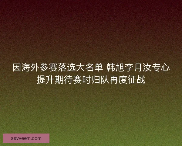 因海外参赛落选大名单 韩旭李月汝专心提升期待赛时归队再度征战