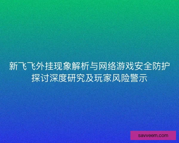 新飞飞外挂现象解析与网络游戏安全防护探讨深度研究及玩家风险警示