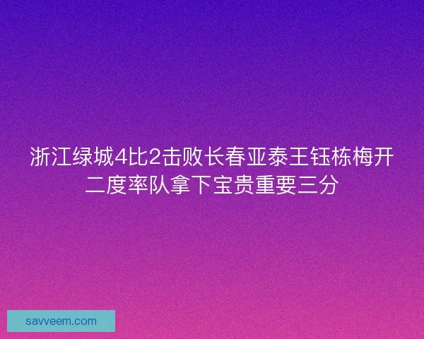 浙江绿城4比2击败长春亚泰王钰栋梅开二度率队拿下宝贵重要三分