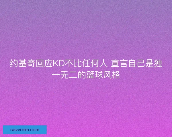 约基奇回应KD不比任何人 直言自己是独一无二的篮球风格