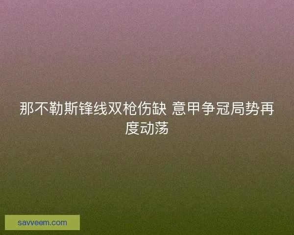 那不勒斯锋线双枪伤缺 意甲争冠局势再度动荡