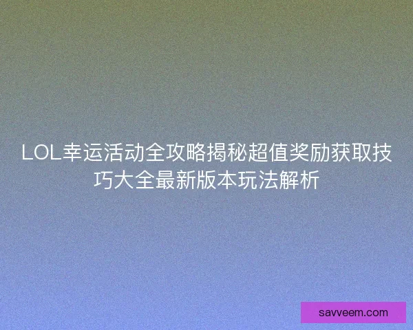LOL幸运活动全攻略揭秘超值奖励获取技巧大全最新版本玩法解析