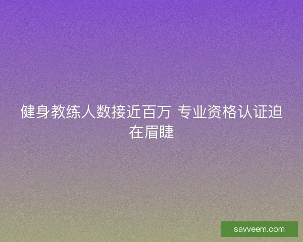 健身教练人数接近百万 专业资格认证迫在眉睫 健身教练人数接近百万 专业资格认证迫在眉睫