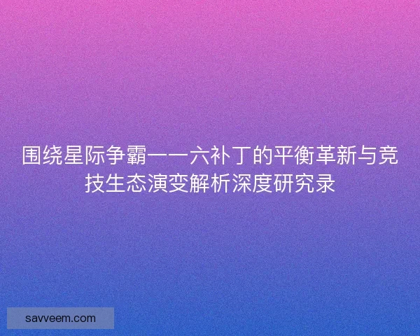 围绕星际争霸一一六补丁的平衡革新与竞技生态演变解析深度研究录