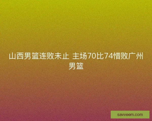 山西男篮连败未止 主场70比74惜败广州男篮 山西男篮连败未止 主场70比74惜败广州男篮
