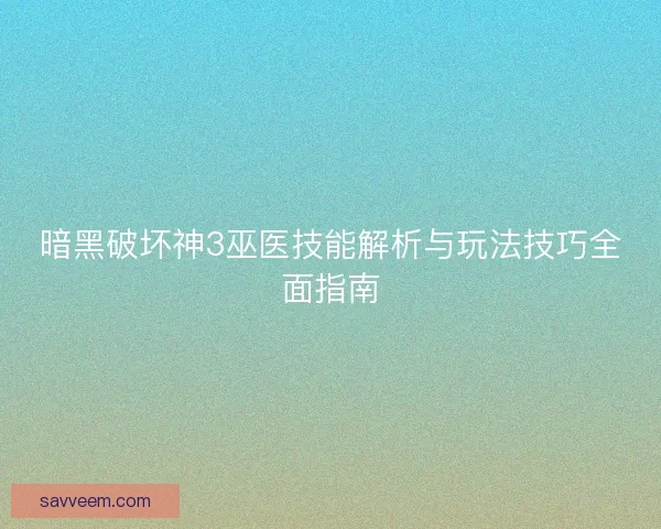 暗黑破坏神3巫医技能解析与玩法技巧全面指南