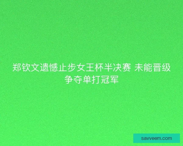 郑钦文遗憾止步女王杯半决赛 未能晋级争夺单打冠军
