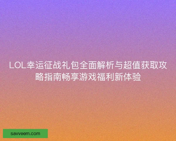 LOL幸运征战礼包全面解析与超值获取攻略指南畅享游戏福利新体验