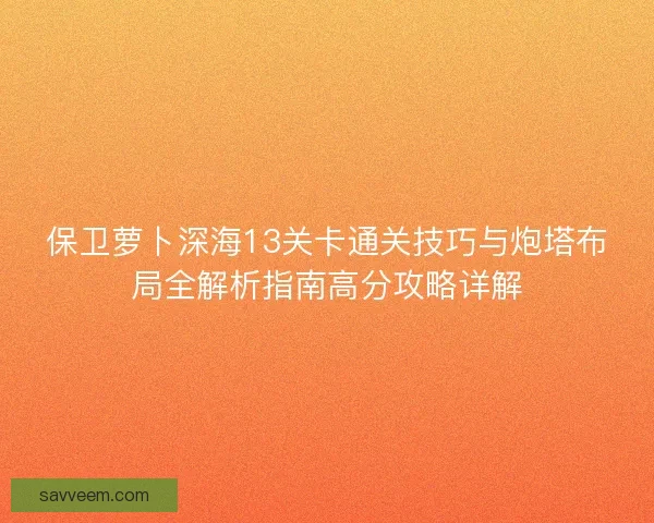 保卫萝卜深海13关卡通关技巧与炮塔布局全解析指南高分攻略详解