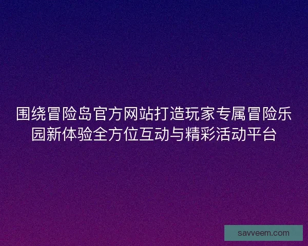 围绕冒险岛官方网站打造玩家专属冒险乐园新体验全方位互动与精彩活动平台