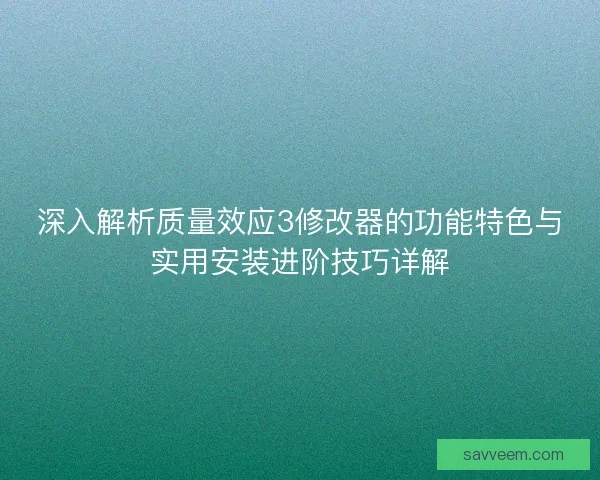 深入解析质量效应3修改器的功能特色与实用安装进阶技巧详解