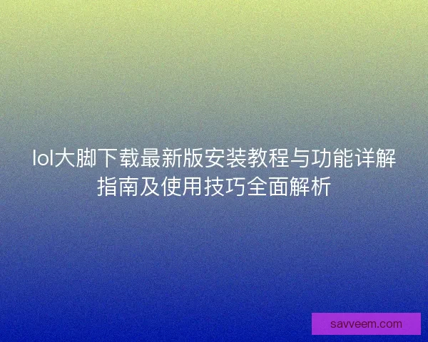 lol大脚下载最新版安装教程与功能详解指南及使用技巧全面解析