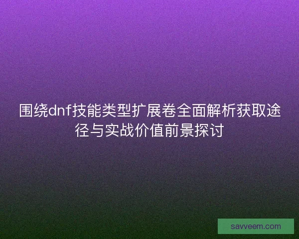 围绕dnf技能类型扩展卷全面解析获取途径与实战价值前景探讨